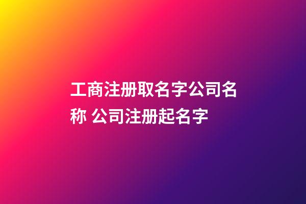 工商注册取名字公司名称 公司注册起名字-第1张-公司起名-玄机派